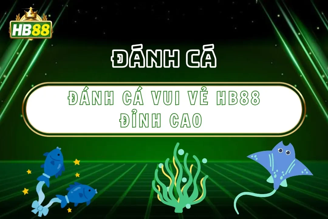 Đánh Cá Vui Vẻ Hb88 – Bắn Cá Hoạt Hình Thân Thiện Đỉnh Cao