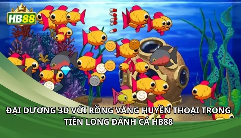 Đại dương 3D với rồng vàng huyền thoại trong tiền long đánh cá Hb88