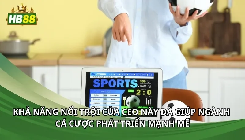 Khả năng nổi trội của CEO này đã giúp ngành cá cược phát triển mạnh mẽ